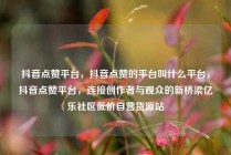 抖音点赞平台，抖音点赞的平台叫什么平台，抖音点赞平台，连接创作者与观众的新桥梁亿乐社区低价自营货源站