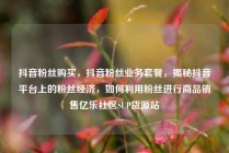 抖音粉丝购买，抖音粉丝业务套餐，揭秘抖音平台上的粉丝经济，如何利用粉丝进行商品销售亿乐社区SUP货源站