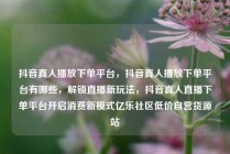 抖音真人播放下单平台，抖音真人播放下单平台有哪些，解锁直播新玩法，抖音真人直播下单平台开启消费新模式亿乐社区低价自营货源站