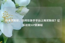 快手买粉丝，如何在快手平台上购买粉丝？亿乐社区SUP货源站