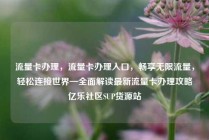 流量卡办理，流量卡办理入口，畅享无限流量，轻松连接世界—全面解读最新流量卡办理攻略亿乐社区SUP货源站