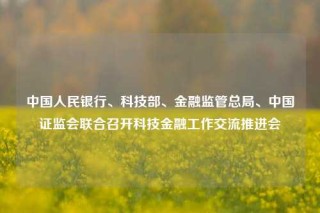 中国人民银行、科技部、金融监管总局、中国证监会联合召开科技金融工作交流推进会