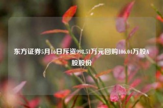 东方证券5月16日斥资998.51万元回购106.04万股A股股份