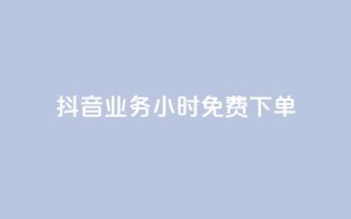 抖音业务24小时免费下单 - 抖音业务24小时免费下单，迅速体验无限乐趣！~