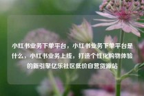 小红书业务下单平台，小红书业务下单平台是什么，小红书业务上线，打造个性化购物体验的新引擎亿乐社区低价自营货源站