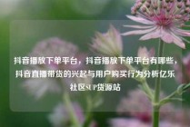 抖音播放下单平台，抖音播放下单平台有哪些，抖音直播带货的兴起与用户购买行为分析亿乐社区SUP货源站