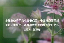 小红书业务平台小红书点赞，小红书点赞网络平台，小红书，让分享更热烈的社交平台亿乐社区SUP货源站