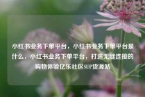 小红书业务下单平台，小红书业务下单平台是什么，小红书业务下单平台，打造无缝连接的购物体验亿乐社区SUP货源站