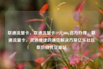 联通流量卡，联通流量卡19元200g官方办理，联通流量卡，灵活便捷的通信解决方案亿乐社区低价自营货源站