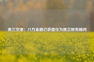 美兰空港：八方金融已获委任为独立财务顾问