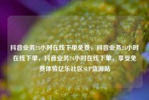 抖音业务24小时在线下单免费，抖音业务24小时在线下单，抖音业务24小时在线下单，享受免费体验亿乐社区SUP货源站
