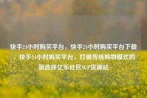 快手24小时购买平台，快手24小时购买平台下载，快手24小时购买平台，打破传统购物模式的新选择亿乐社区SUP货源站