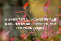 小红书阅读下单平台，小红书阅读下单平台是真的吗，小红书与阅读，开启你的个性化购书之旅亿乐社区SUP货源站