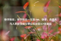 快手粉丝，快手粉丝一元涨1000，快手，连接人与人的社交新引擎亿乐社区SUP货源站