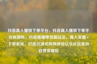 抖音真人播放下单平台，抖音真人播放下单平台有哪些，抖音直播带货新玩法，真人实播+下单系统，打造沉浸式购物体验亿乐社区低价自营货源站
