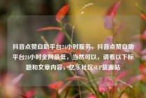 抖音点赞自助平台24小时服务，抖音点赞自助平台24小时全网最低，当然可以，请看以下标题和文章内容，亿乐社区SUP货源站