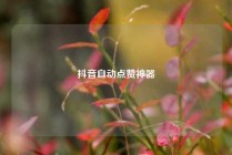 抖音自动点赞神器