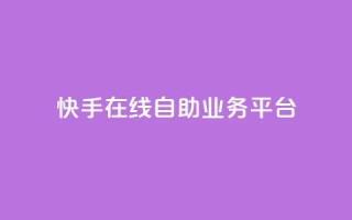快手在线自助业务平台 - 快手自助业务平台：轻松在线办理你所需~