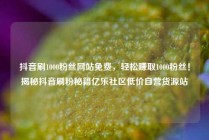 抖音刷1000粉丝网站免费，轻松赚取1000粉丝！揭秘抖音刷粉秘籍亿乐社区低价自营货源站