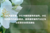 小红书播放量，小红书播放量有收益吗，小红书的魅力与成功秘诀，提高播放量的方法亿乐社区低价自营货源站