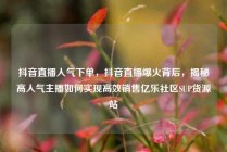 抖音直播人气下单，抖音直播爆火背后，揭秘高人气主播如何实现高效销售亿乐社区SUP货源站