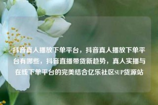 抖音真人播放下单平台，抖音真人播放下单平台有哪些，抖音直播带货新趋势，真人实播与在线下单平台的完美结合亿乐社区SUP货源站