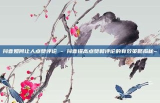 抖音如何让人点赞评论 - 抖音提高点赞和评论的有效策略揭秘~