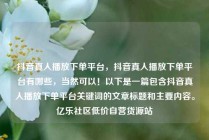抖音真人播放下单平台，抖音真人播放下单平台有哪些，当然可以！以下是一篇包含抖音真人播放下单平台关键词的文章标题和主要内容。亿乐社区低价自营货源站