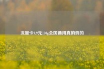 流量卡9.9元100g全国通用真的假的
