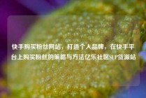 快手购买粉丝网站，打造个人品牌，在快手平台上购买粉丝的策略与方法亿乐社区SUP货源站