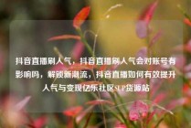 抖音直播刷人气，抖音直播刷人气会对账号有影响吗，解锁新潮流，抖音直播如何有效提升人气与变现亿乐社区SUP货源站