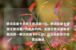 移动流量卡全国无限流量19元，移动流量卡全国无限流量19元是真的吗，全国无限流量畅享新选择—移动流量卡19元起！亿乐社区低价自营货源站