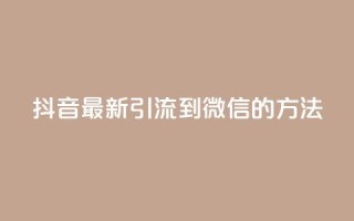抖音最新引流到微信的方法 - 抖音引流微信的最新技巧分享~