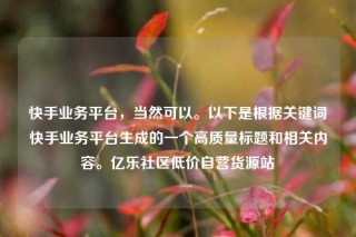 快手业务平台，当然可以。以下是根据关键词快手业务平台生成的一个高质量标题和相关内容。亿乐社区低价自营货源站