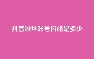 抖音5000粉丝账号价格是多少 - 抖音5000粉丝账号售价及购买渠道~