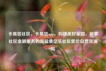 卡易信社区，卡易信app，构建美好家园，探索社区金融服务的新篇章亿乐社区低价自营货源站