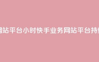 快手业务网站平台24小时(快手业务网站平台持续24小时运营)