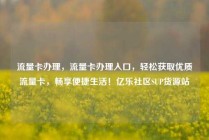 流量卡办理，流量卡办理入口，轻松获取优质流量卡，畅享便捷生活！亿乐社区SUP货源站