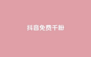 抖音免费千粉 - 如何免费获得1000真实抖音粉丝~