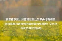 抖音播放量，抖音播放量达到多少才有收益，如何提高抖音视频的播放量与点赞数？亿乐社区低价自营货源站