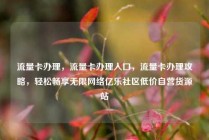 流量卡办理，流量卡办理入口，流量卡办理攻略，轻松畅享无限网络亿乐社区低价自营货源站