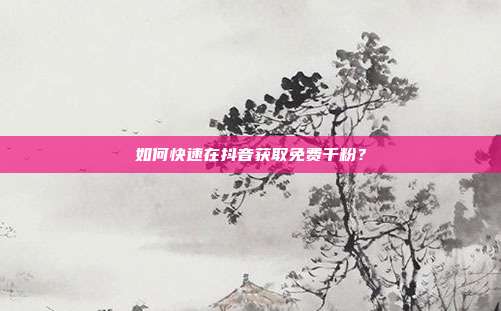 如何快速在抖音获取免费千粉？  第1张