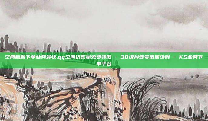 空间自助下单业务最快,qq空间访客量免费领取 - 30级抖音号值多少钱 KS业务下单平台  第1张