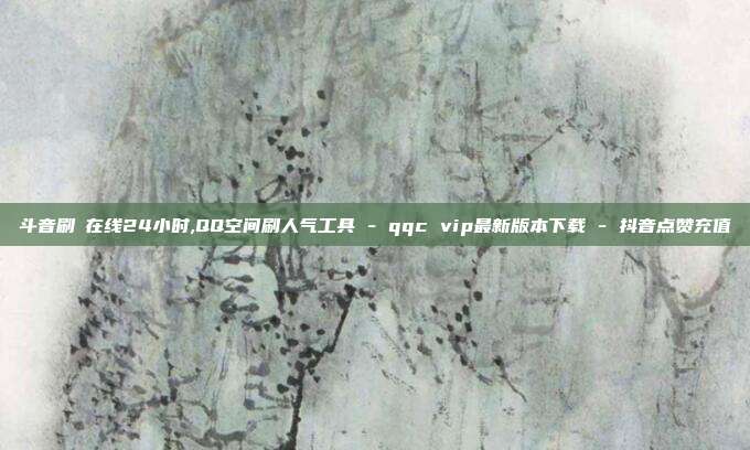 斗音刷讚在线24小时,QQ空间刷人气工具 - qqc vip最新版本下载 抖音点赞充值  第1张