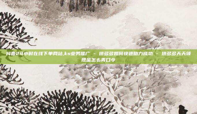 抖音24小时在线下单网站,ks业务推广 - 拼多多如何快速助力成功 拼多多天天领现金怎么弄口令  第1张