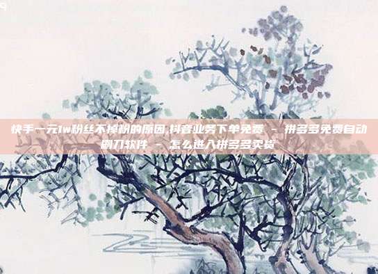 快手一元1w粉丝不掉粉的原因,抖音业务下单免费 - 拼多多免费自动刷刀软件 怎么进入拼多多卖货  第1张