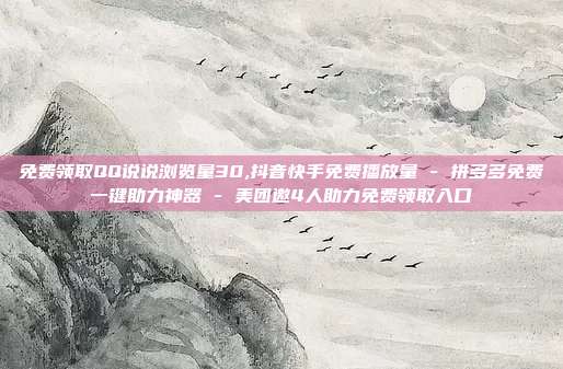 免费领取QQ说说浏览量30,抖音快手免费播放量 - 拼多多免费一键助力神器 美团邀4人助力免费领取入口  第1张
