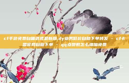 cf手游免费自瞄透视最新版,dy业务低价自助下单转发 - cf卡盟官网自助下单 qq点赞数怎么增加免费  第1张