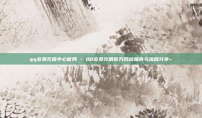 qq会员充值中心官网 - QQ会员充值官方网站指南与流程分享~  第1张