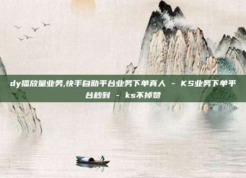dy播放量业务,快手自助平台业务下单真人 - KS业务下单平台秒到 ks不掉赞  第1张
